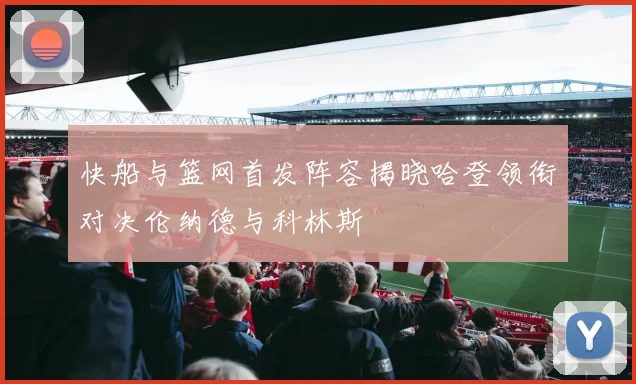 快船与篮网首发阵容揭晓哈登领衔对决伦纳德与科林斯
