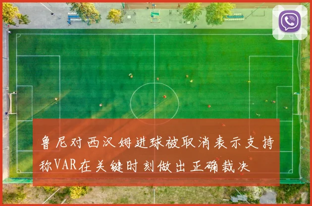 鲁尼对西汉姆进球被取消表示支持称VAR在关键时刻做出正确裁决