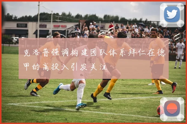 克洛普强调构建团队体系拜仁在德甲的高投入引发关注