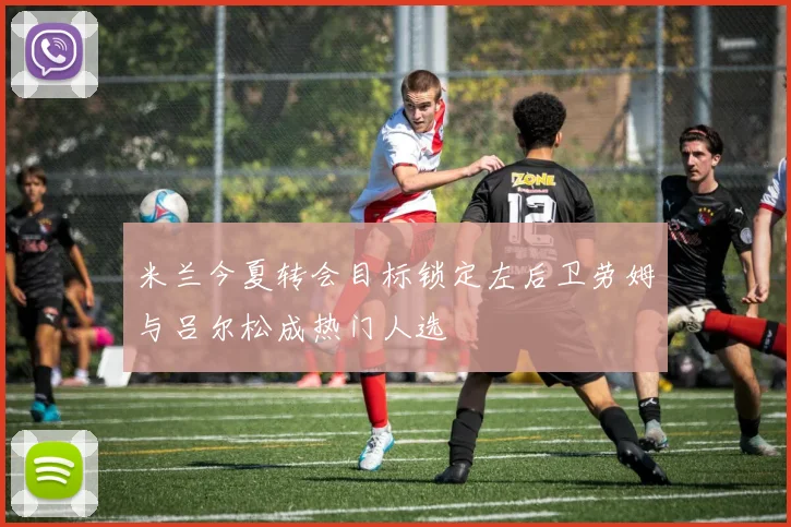 米兰今夏转会目标锁定左后卫劳姆与吕尔松成热门人选