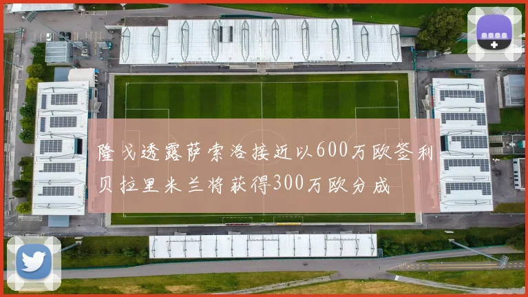隆戈透露萨索洛接近以600万欧签利贝拉里米兰将获得300万欧分成