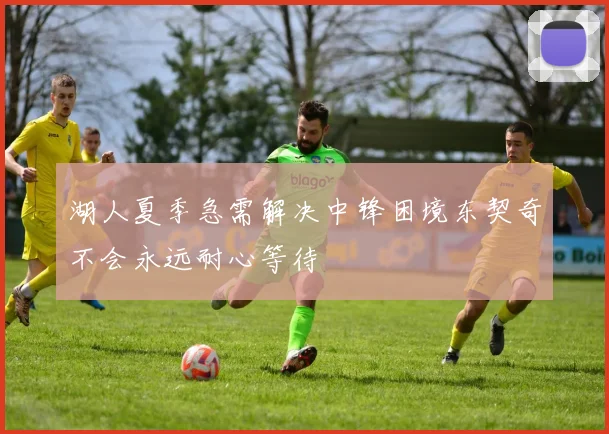 湖人夏季急需解决中锋困境东契奇不会永远耐心等待