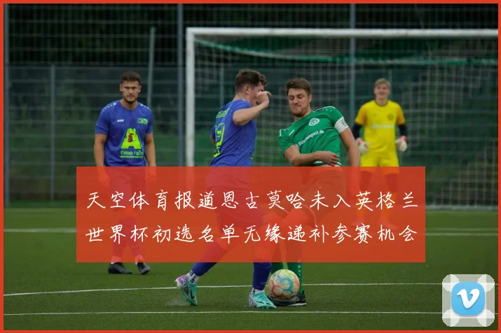天空体育报道恩古莫哈未入英格兰世界杯初选名单无缘递补参赛机会