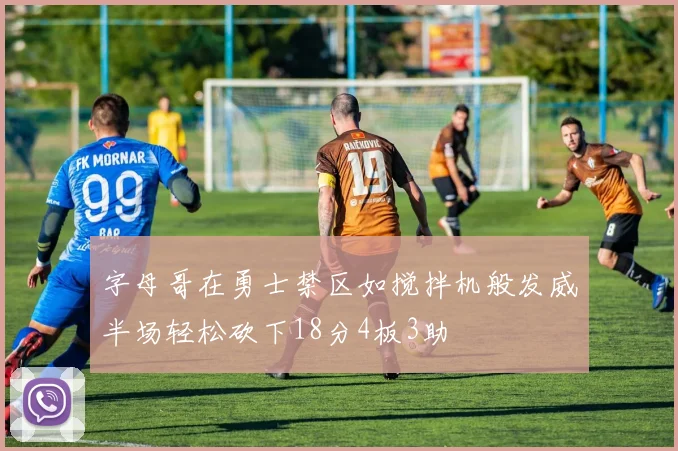 字母哥在勇士禁区如搅拌机般发威半场轻松砍下18分4板3助