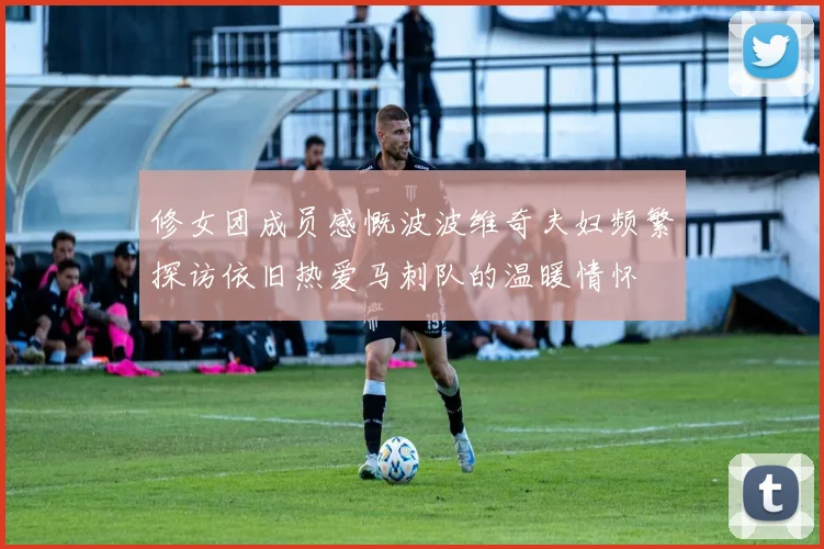 修女团成员感慨波波维奇夫妇频繁探访依旧热爱马刺队的温暖情怀
