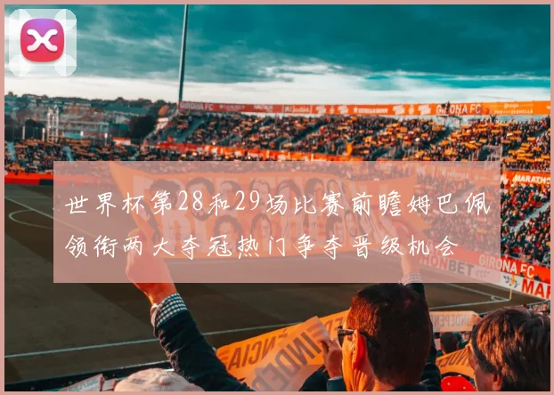 世界杯第28和29场比赛前瞻姆巴佩领衔两大夺冠热门争夺晋级机会