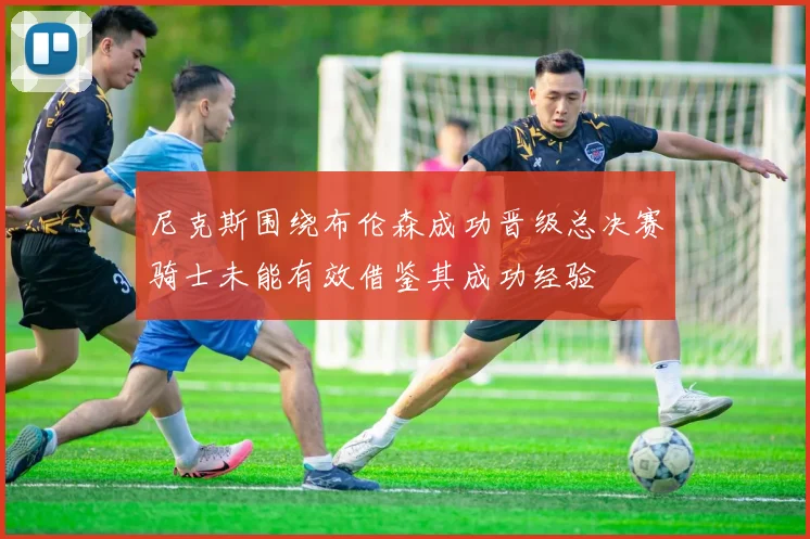 尼克斯围绕布伦森成功晋级总决赛骑士未能有效借鉴其成功经验