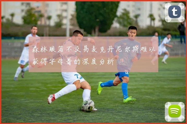 森林狼若不交易麦克丹尼尔斯难以获得字母哥的深度分析