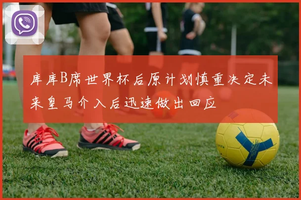 库库B席世界杯后原计划慎重决定未来皇马介入后迅速做出回应