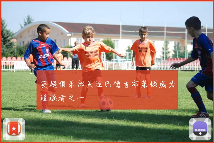英超俱乐部关注巴德吉布莱顿成为追逐者之一
