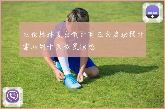 杰伦格林复出倒计时正式启动预计需七到十天恢复状态