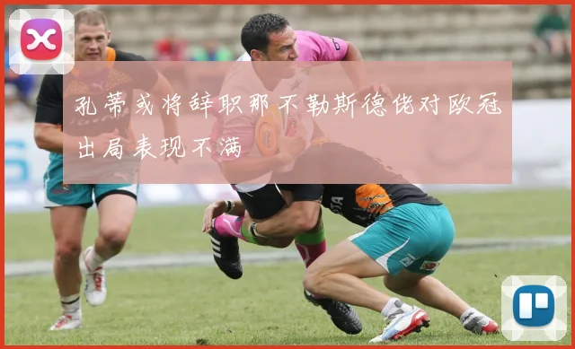 孔蒂或将辞职那不勒斯德佬对欧冠出局表现不满