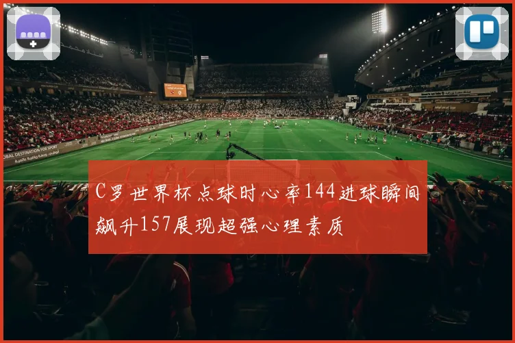 C罗世界杯点球时心率144进球瞬间飙升157展现超强心理素质