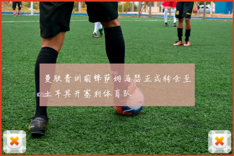 曼联青训前锋萨姆马瑟正式转会至土耳其开塞利体育队