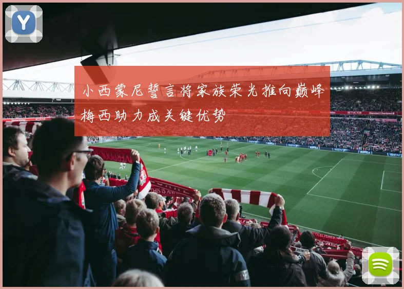 小西蒙尼誓言将家族荣光推向巅峰梅西助力成关键优势