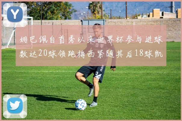 姆巴佩自首秀以来世界杯参与进球数达20球领跑梅西紧随其后18球凯恩则有13球
