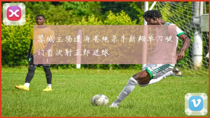 蓉城主场遭海港绝杀李新翔单刀破门首次射正即进球