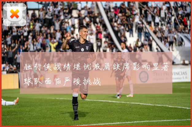 独行侠战绩堪忧浓眉缺席影响显著球队面临严峻挑战