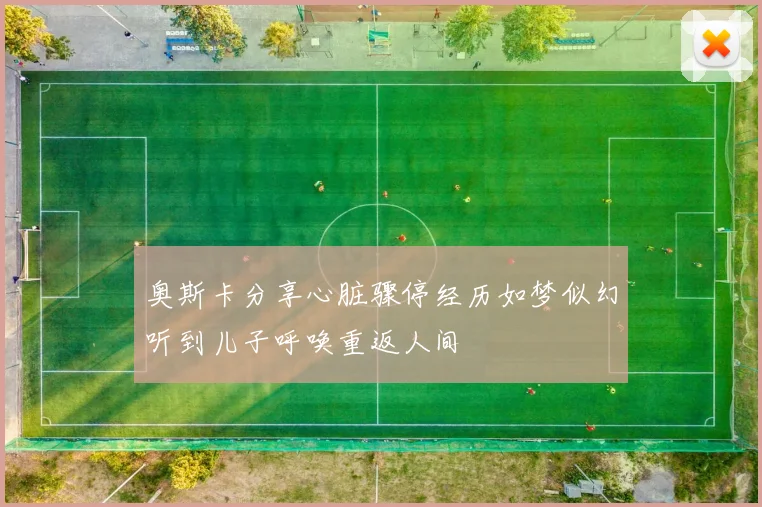 奥斯卡分享心脏骤停经历如梦似幻听到儿子呼唤重返人间