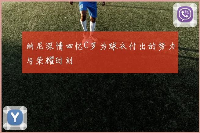 纳尼深情回忆C罗为球衣付出的努力与荣耀时刻