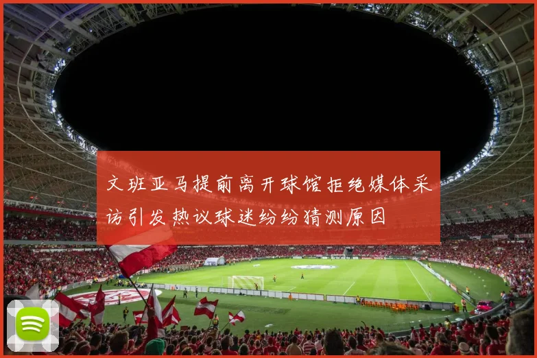 文班亚马提前离开球馆拒绝媒体采访引发热议球迷纷纷猜测原因