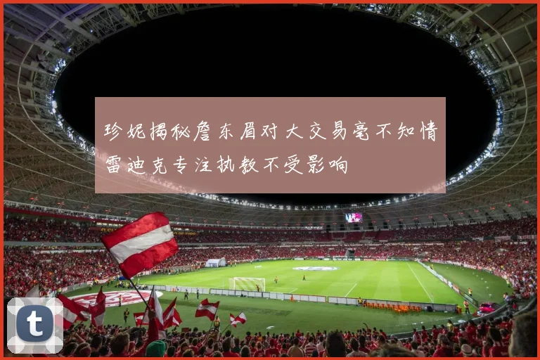 珍妮揭秘詹东眉对大交易毫不知情雷迪克专注执教不受影响