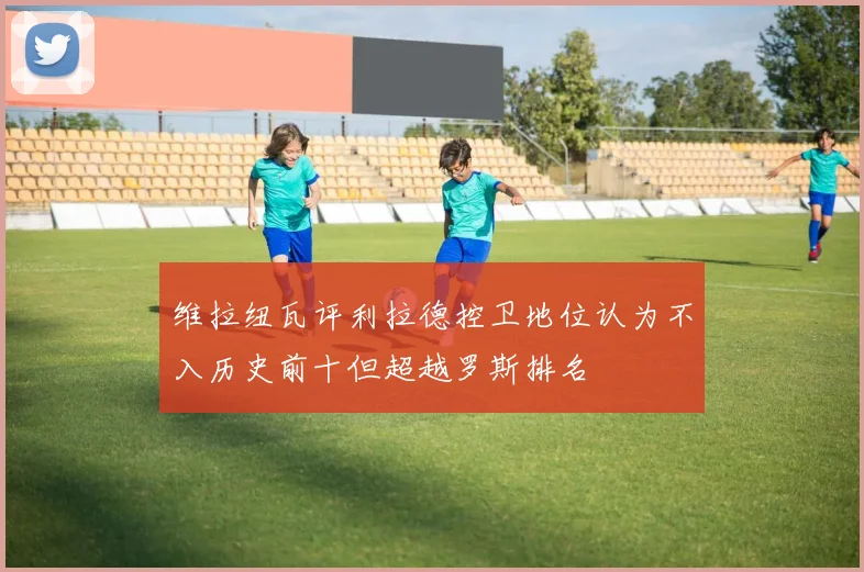 维拉纽瓦评利拉德控卫地位认为不入历史前十但超越罗斯排名