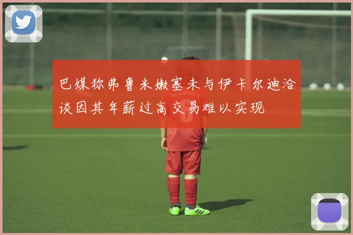 巴媒称弗鲁米嫩塞未与伊卡尔迪洽谈因其年薪过高交易难以实现